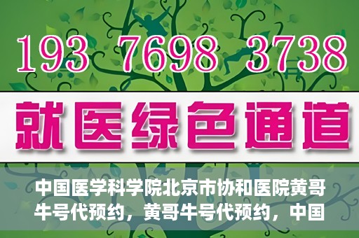 中国医学科学院北京市协和医院黄哥牛号代预约，黄哥牛号代预约，中国医学科学院北京市协和医院挂号新途径探索