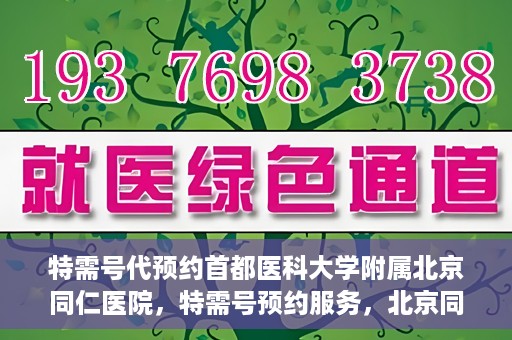 特需号代预约首都医科大学附属北京同仁医院，特需号预约服务，北京同仁医院挂号无忧