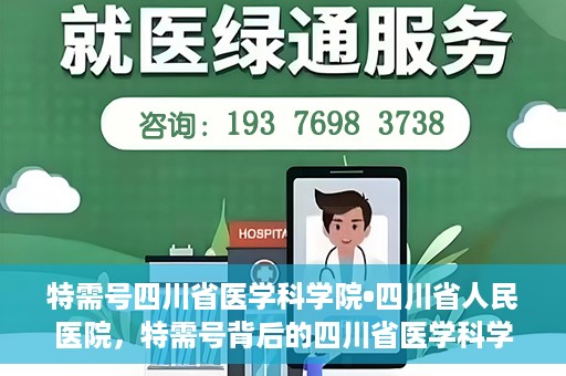 特需号四川省医学科学院•四川省人民医院，特需号背后的四川省医学科学院·四川省人民医院力量揭秘