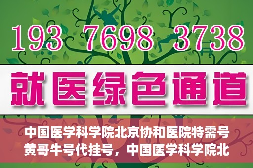 中国医学科学院北京协和医院特需号黄哥牛号代挂号，中国医学科学院北京协和医院特需号黄哥牛号代挂号服务解析