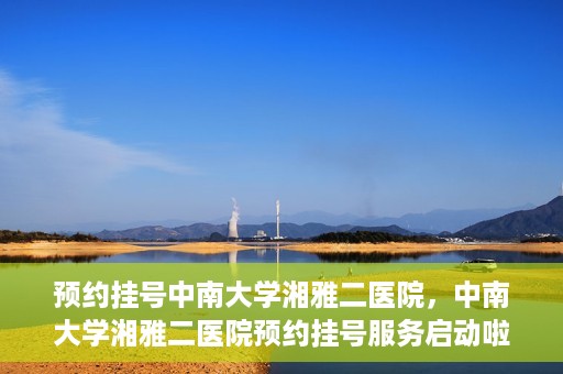 预约挂号中南大学湘雅二医院，中南大学湘雅二医院预约挂号服务启动啦！