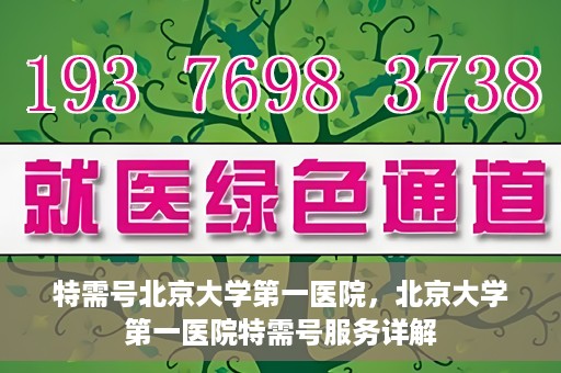 特需号北京大学第一医院，北京大学第一医院特需号服务详解