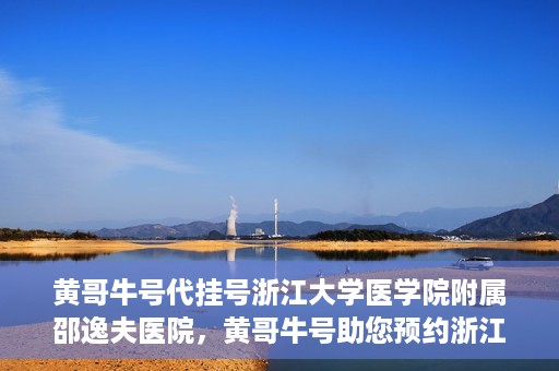 黄哥牛号代挂号浙江大学医学院附属邵逸夫医院，黄哥牛号助您预约浙江大学医学院附属邵逸夫医院挂号服务