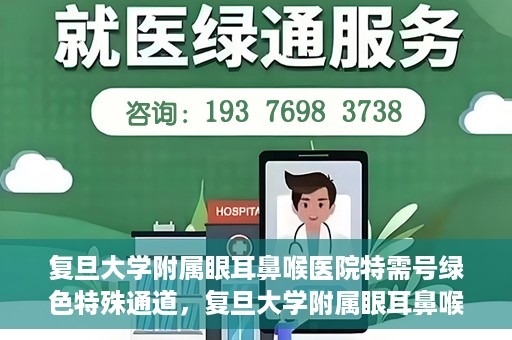 复旦大学附属眼耳鼻喉医院特需号绿色特殊通道，复旦大学附属眼耳鼻喉医院特需号绿色通道的专属服务体验