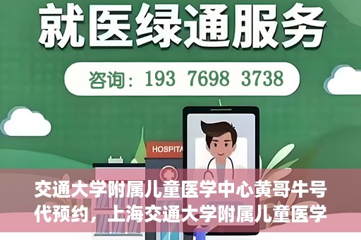交通大学附属儿童医学中心黄哥牛号代预约，上海交通大学附属儿童医学中心黄哥牛专家预约挂号服务解析