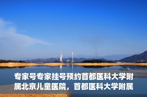 专家号专家挂号预约首都医科大学附属北京儿童医院，首都医科大学附属北京儿童医院专家号预约挂号指南