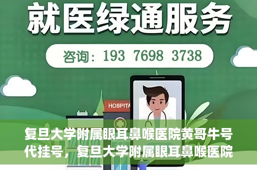 复旦大学附属眼耳鼻喉医院黄哥牛号代挂号，复旦大学附属眼耳鼻喉医院黄哥牛号代挂号攻略解析