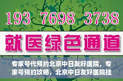 专家号代预约北京中日友好医院，专家号预约攻略，北京中日友好医院挂号指南
