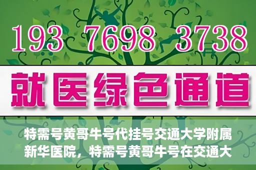 特需号黄哥牛号代挂号交通大学附属新华医院，特需号黄哥牛号在交通大学附属新华医院的代挂号服务解析