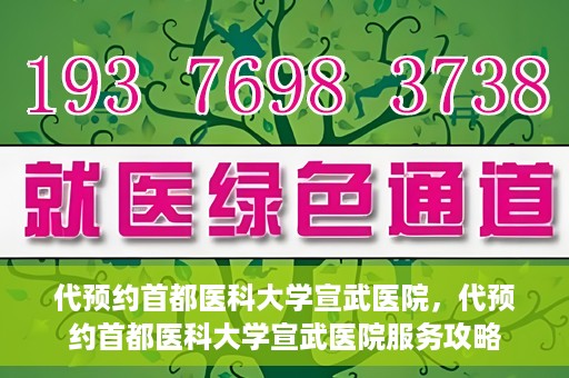 代预约首都医科大学宣武医院，代预约首都医科大学宣武医院服务攻略
