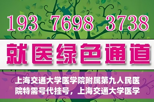 上海交通大学医学院附属第九人民医院特需号代挂号，上海交通大学医学院附属第九人民医院特需号源代挂号服务解析