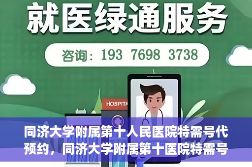 同济大学附属第十人民医院特需号代预约，同济大学附属第十医院特需号预约服务详解