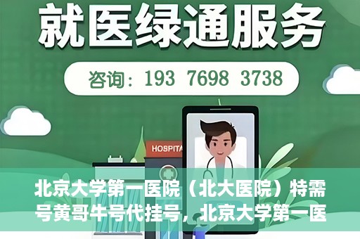 北京大学第一医院（北大医院）特需号黄哥牛号代挂号，北京大学第一医院特需号专家黄哥牛号代挂号服务解析