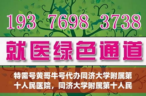 特需号黄哥牛号代办同济大学附属第十人民医院，同济大学附属第十人民医院特需号黄哥牛号代办服务