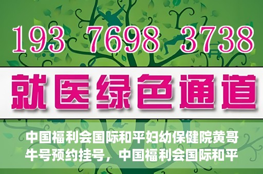 中国福利会国际和平妇幼保健院黄哥牛号预约挂号，中国福利会国际和平妇幼保健院黄哥牛号——预约挂号攻略