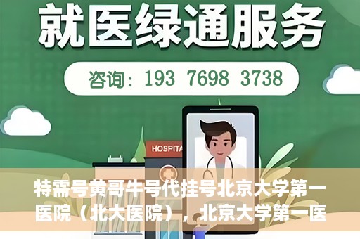 特需号黄哥牛号代挂号北京大学第一医院（北大医院），北京大学第一医院特需号黄哥牛号代挂号服务解析