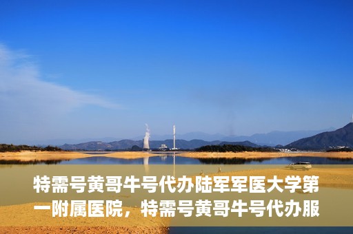 特需号黄哥牛号代办陆军军医大学第一附属医院，特需号黄哥牛号代办服务陆军军医大学第一附属医院就医指南