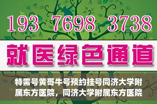 特需号黄哥牛号预约挂号同济大学附属东方医院，同济大学附属东方医院特需号黄哥牛号预约挂号服务启动
