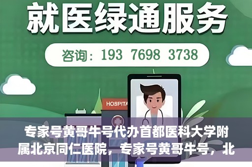 专家号黄哥牛号代办首都医科大学附属北京同仁医院，专家号黄哥牛号，北京同仁医院代办服务详解