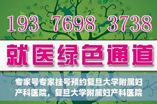 专家号专家挂号预约复旦大学附属妇产科医院，复旦大学附属妇产科医院专家号预约挂号攻略