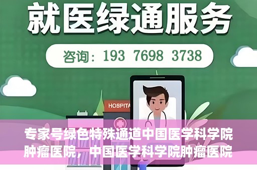 专家号绿色特殊通道中国医学科学院肿瘤医院，中国医学科学院肿瘤医院专家号绿色特殊通道解析