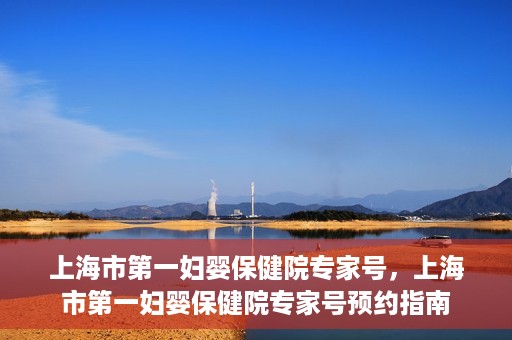 上海市第一妇婴保健院专家号，上海市第一妇婴保健院专家号预约指南