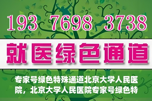 专家号绿色特殊通道北京大学人民医院，北京大学人民医院专家号绿色特殊通道解析