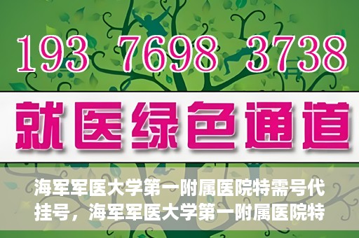 海军军医大学第一附属医院特需号代挂号，海军军医大学第一附属医院特需号源预约攻略