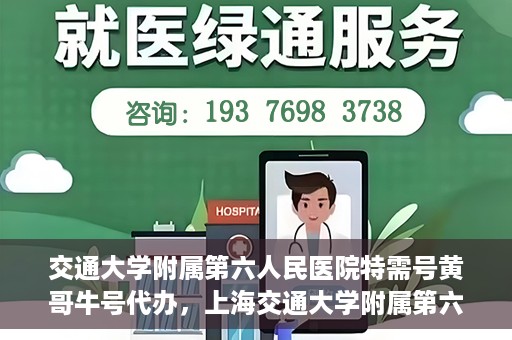 交通大学附属第六人民医院特需号黄哥牛号代办，上海交通大学附属第六人民医院特需号代办专家黄哥牛号服务解析