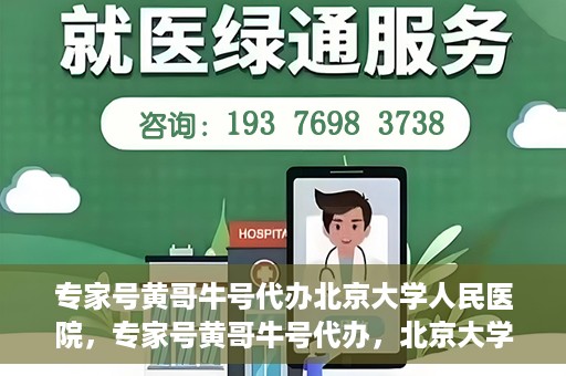 专家号黄哥牛号代办北京大学人民医院，专家号黄哥牛号代办，北京大学人民医院服务解析