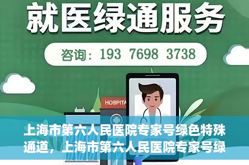 上海市第六人民医院专家号绿色特殊通道，上海市第六人民医院专家号绿色通道，特殊通道助患者高效就医体验