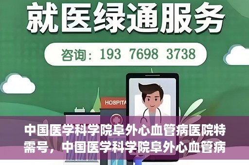 中国医学科学院阜外心血管病医院特需号，中国医学科学院阜外心血管病医院特需号，心血管健康的高端医疗服务体验