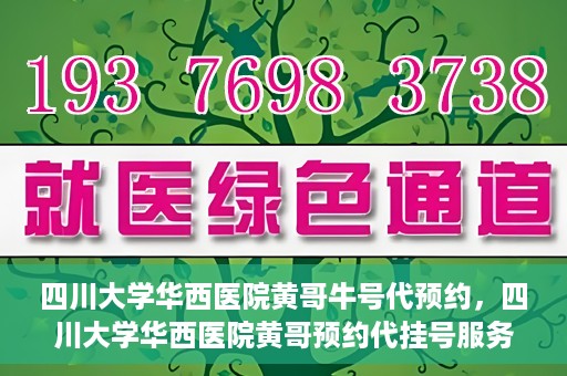 四川大学华西医院黄哥牛号代预约，四川大学华西医院黄哥预约代挂号服务启动