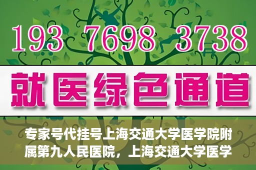 专家号代挂号上海交通大学医学院附属第九人民医院，上海交通大学医学院附属第九人民医院专家号代挂号服务解析