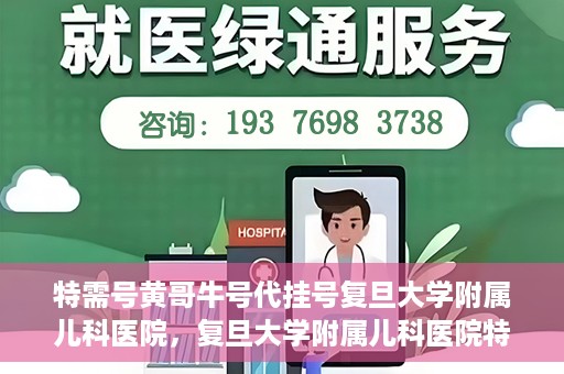 特需号黄哥牛号代挂号复旦大学附属儿科医院，复旦大学附属儿科医院特需号黄哥牛号代挂号解析