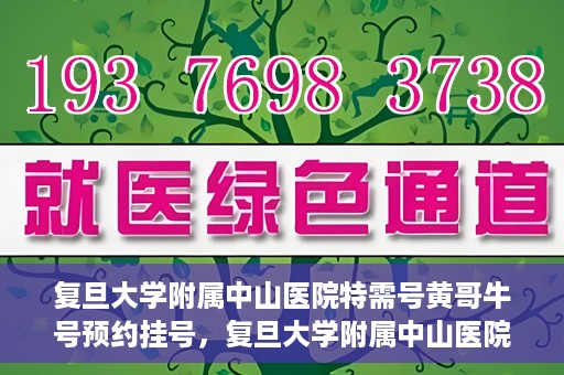 复旦大学附属中山医院特需号黄哥牛号预约挂号，复旦大学附属中山医院特需号专家黄哥牛预约挂号攻略