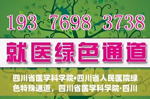 四川省医学科学院•四川省人民医院绿色特殊通道，四川省医学科学院·四川省人民医院启动绿色特殊通道，助力健康四川建设