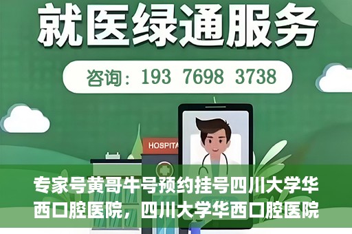 专家号黄哥牛号预约挂号四川大学华西口腔医院，四川大学华西口腔医院专家号黄哥牛号预约挂号攻略