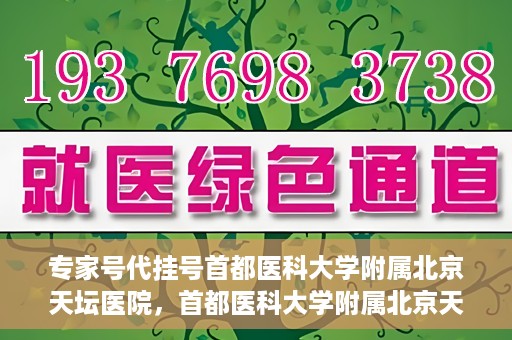 专家号代挂号首都医科大学附属北京天坛医院，首都医科大学附属北京天坛医院专家号代挂号服务解析