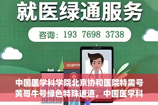中国医学科学院北京协和医院特需号黄哥牛号绿色特殊通道，中国医学科学院北京协和医院特需号黄哥牛号绿色通道，尊贵体验与医疗优势