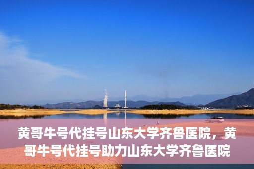 黄哥牛号代挂号山东大学齐鲁医院，黄哥牛号代挂号助力山东大学齐鲁医院就医无忧