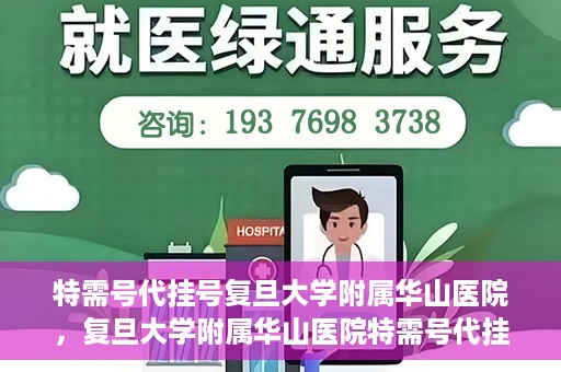 特需号代挂号复旦大学附属华山医院，复旦大学附属华山医院特需号代挂号服务详解