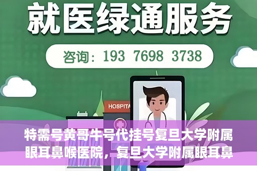 特需号黄哥牛号代挂号复旦大学附属眼耳鼻喉医院，复旦大学附属眼耳鼻喉医院特需号黄哥牛号代挂号服务解析