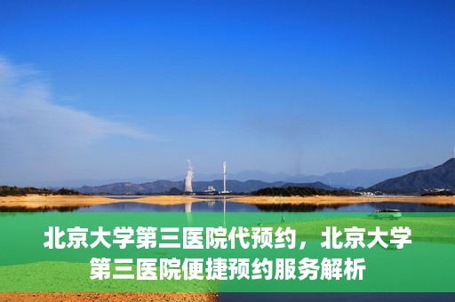 北京大学第三医院代预约，北京大学第三医院便捷预约服务解析