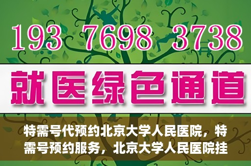 特需号代预约北京大学人民医院，特需号预约服务，北京大学人民医院挂号攻略