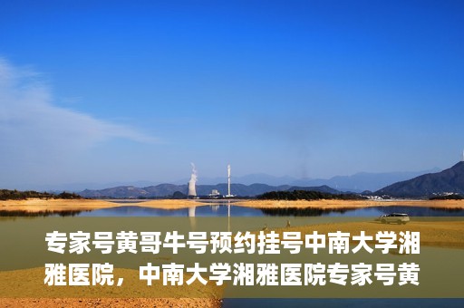 专家号黄哥牛号预约挂号中南大学湘雅医院，中南大学湘雅医院专家号黄哥牛号预约挂号指南