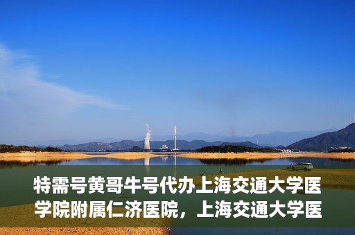 特需号黄哥牛号代办上海交通大学医学院附属仁济医院，上海交通大学医学院附属仁济医院特需号黄哥牛号代办服务解析