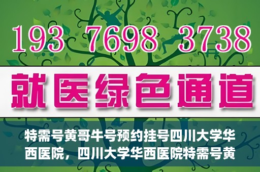 特需号黄哥牛号预约挂号四川大学华西医院，四川大学华西医院特需号黄哥牛号预约挂号服务开启