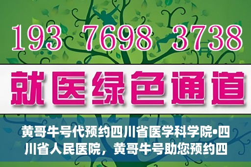黄哥牛号代预约四川省医学科学院•四川省人民医院，黄哥牛号助您预约四川省医学科学院·省人民医院专家号