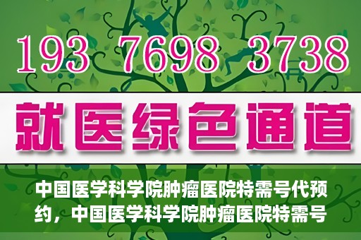 中国医学科学院肿瘤医院特需号代预约，中国医学科学院肿瘤医院特需号预约服务详解